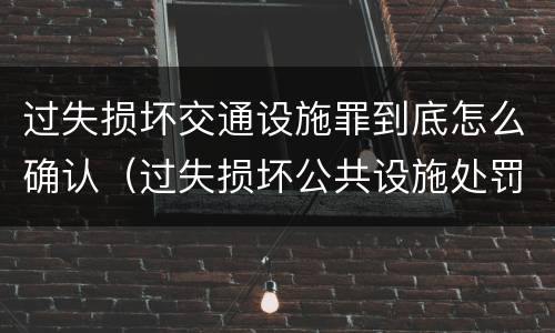 过失损坏交通设施罪到底怎么确认（过失损坏公共设施处罚）