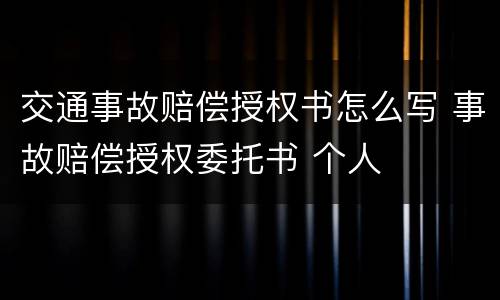 交通事故赔偿授权书怎么写 事故赔偿授权委托书 个人