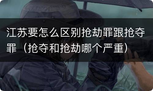 江苏要怎么区别抢劫罪跟抢夺罪（抢夺和抢劫哪个严重）