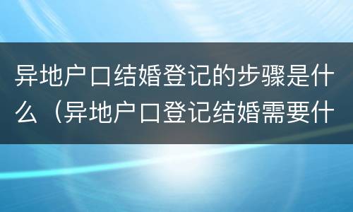 异地户口结婚登记的步骤是什么（异地户口登记结婚需要什么手续）