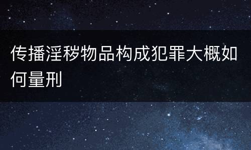 传播淫秽物品构成犯罪大概如何量刑