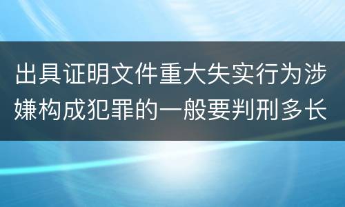 出具证明文件重大失实行为涉嫌构成犯罪的一般要判刑多长时间