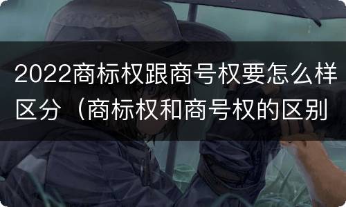 2022商标权跟商号权要怎么样区分（商标权和商号权的区别）