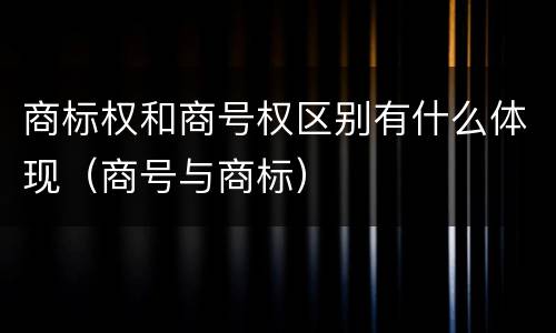 商标权和商号权区别有什么体现（商号与商标）