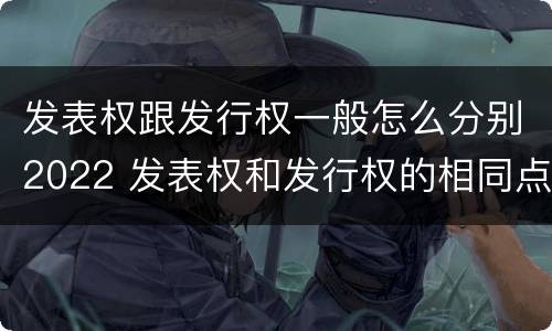 发表权跟发行权一般怎么分别2022 发表权和发行权的相同点