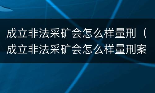 成立非法采矿会怎么样量刑（成立非法采矿会怎么样量刑案例）