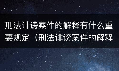 刑法诽谤案件的解释有什么重要规定（刑法诽谤案件的解释有什么重要规定吗）