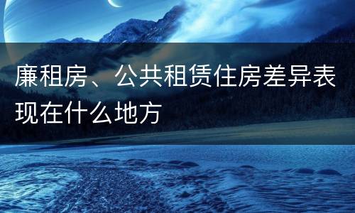 廉租房、公共租赁住房差异表现在什么地方