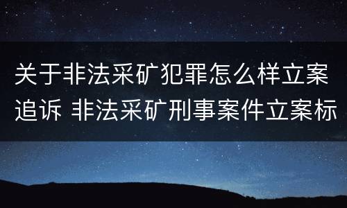 关于非法采矿犯罪怎么样立案追诉 非法采矿刑事案件立案标准