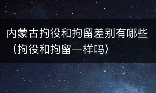 内蒙古拘役和拘留差别有哪些（拘役和拘留一样吗）