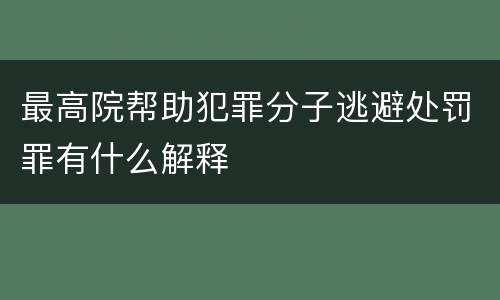 最高院帮助犯罪分子逃避处罚罪有什么解释