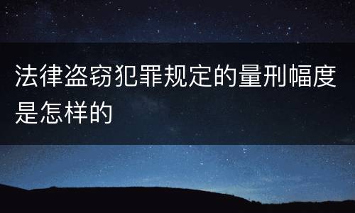 法律盗窃犯罪规定的量刑幅度是怎样的