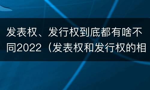 发表权、发行权到底都有啥不同2022（发表权和发行权的相同点）