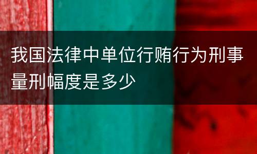 我国法律中单位行贿行为刑事量刑幅度是多少