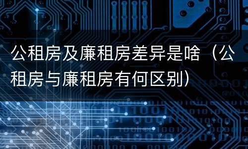 公租房及廉租房差异是啥（公租房与廉租房有何区别）