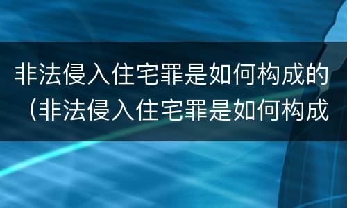 非法侵入住宅罪是如何构成的（非法侵入住宅罪是如何构成的呢）