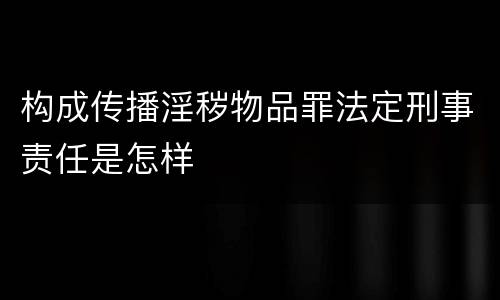 构成传播淫秽物品罪法定刑事责任是怎样