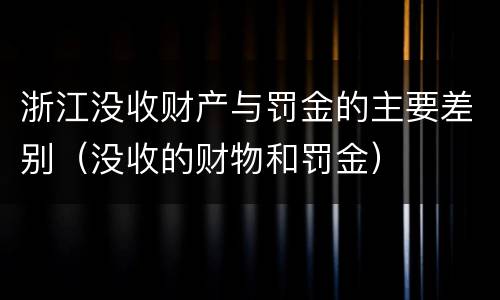 浙江没收财产与罚金的主要差别（没收的财物和罚金）