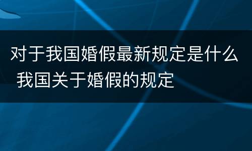 对于我国婚假最新规定是什么 我国关于婚假的规定