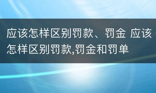 应该怎样区别罚款、罚金 应该怎样区别罚款,罚金和罚单