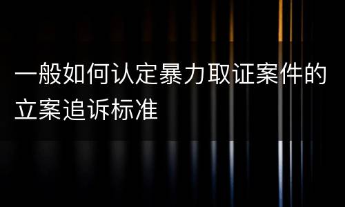 一般如何认定暴力取证案件的立案追诉标准