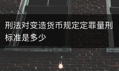 刑法对变造货币规定定罪量刑标准是多少