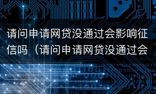 请问申请网贷没通过会影响征信吗（请问申请网贷没通过会影响征信吗）