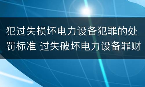 犯过失损坏电力设备犯罪的处罚标准 过失破坏电力设备罪财产损失