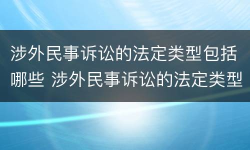 涉外民事诉讼的法定类型包括哪些 涉外民事诉讼的法定类型包括哪些方面