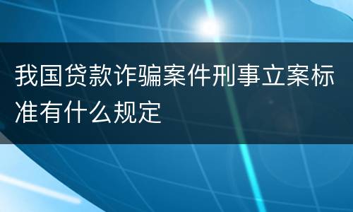 我国贷款诈骗案件刑事立案标准有什么规定