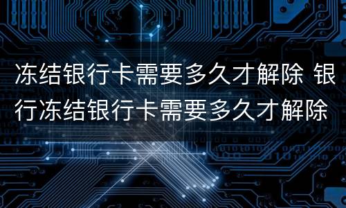 冻结银行卡需要多久才解除 银行冻结银行卡需要多久才解除