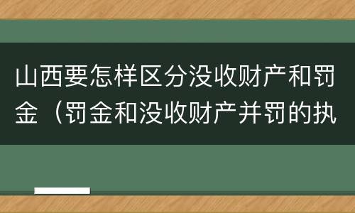 山西要怎样区分没收财产和罚金（罚金和没收财产并罚的执行顺序）