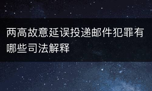 两高故意延误投递邮件犯罪有哪些司法解释