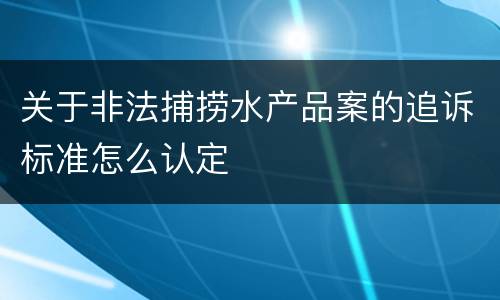 关于非法捕捞水产品案的追诉标准怎么认定