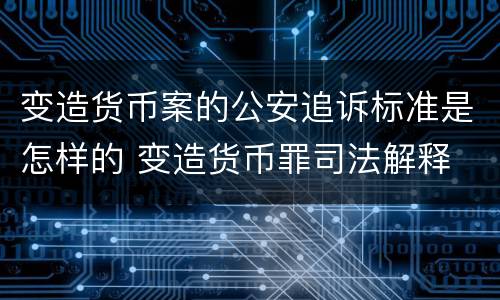 变造货币案的公安追诉标准是怎样的 变造货币罪司法解释