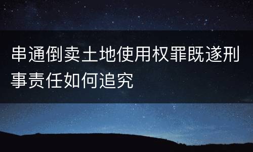 串通倒卖土地使用权罪既遂刑事责任如何追究