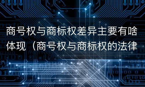 商号权与商标权差异主要有啥体现（商号权与商标权的法律冲突与解决）