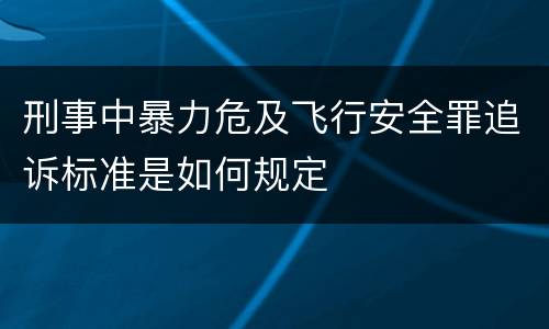 刑事中暴力危及飞行安全罪追诉标准是如何规定