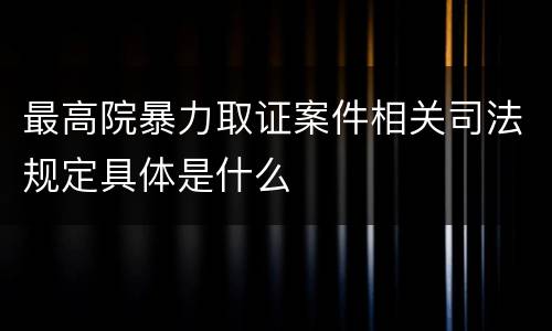 最高院暴力取证案件相关司法规定具体是什么