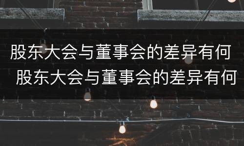 股东大会与董事会的差异有何 股东大会与董事会的差异有何区别