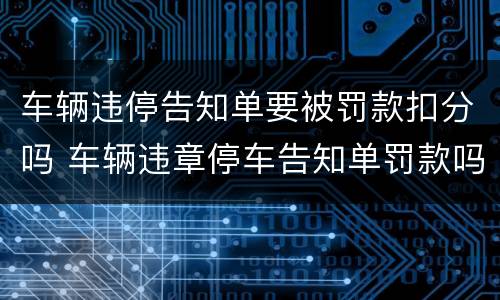 车辆违停告知单要被罚款扣分吗 车辆违章停车告知单罚款吗