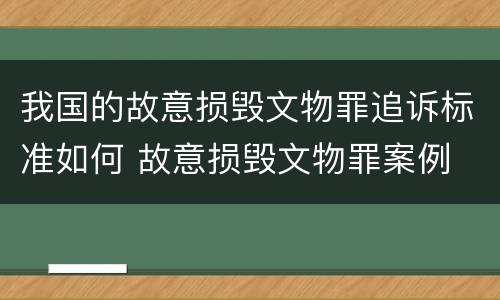 我国的故意损毁文物罪追诉标准如何 故意损毁文物罪案例