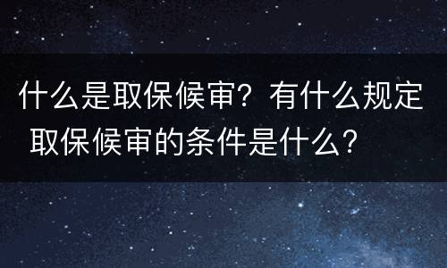 什么是取保候审？有什么规定 取保候审的条件是什么?