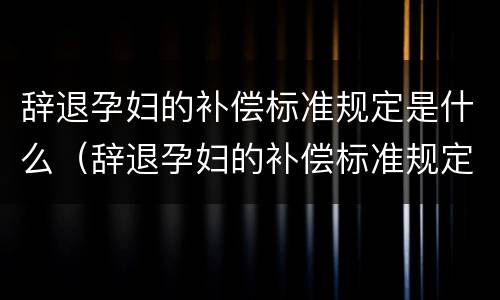 辞退孕妇的补偿标准规定是什么（辞退孕妇的补偿标准规定是什么意思）