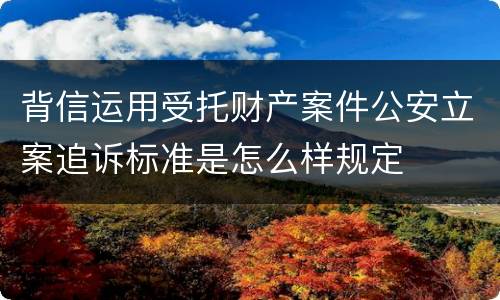 背信运用受托财产案件公安立案追诉标准是怎么样规定