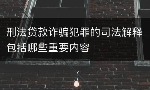 刑法贷款诈骗犯罪的司法解释包括哪些重要内容