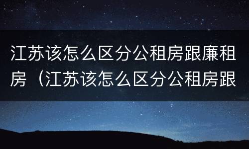 江苏该怎么区分公租房跟廉租房（江苏该怎么区分公租房跟廉租房的区别）