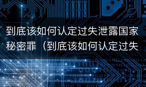 到底该如何认定过失泄露国家秘密罪（到底该如何认定过失泄露国家秘密罪行）