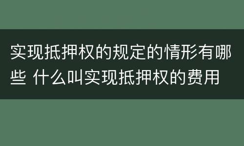 实现抵押权的规定的情形有哪些 什么叫实现抵押权的费用