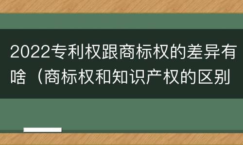 2022专利权跟商标权的差异有啥（商标权和知识产权的区别）